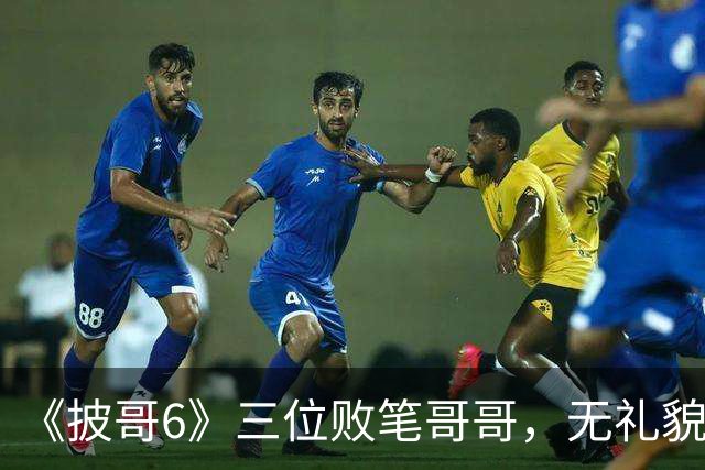 《披哥6》三位败笔哥哥，无礼貌、无情商，装疯卖傻，真不怪被网友骂