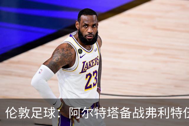 伦敦足球：阿尔特塔备战弗利特伍德，卡拉、加布缺席训练