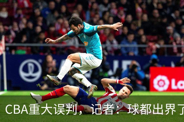 CBA重大误判，记者：球都出界了，怎么还可以继续呢？
